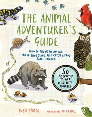 The Animal Adventurer's Guide: How to Prowl for an Owl, Make Snail Slime, and Catch a Frog Bare-Handed-50 Activities to Get Wild with Animals by Susie Spikol, Susie Spikol, Becca Hall, Becca Hall