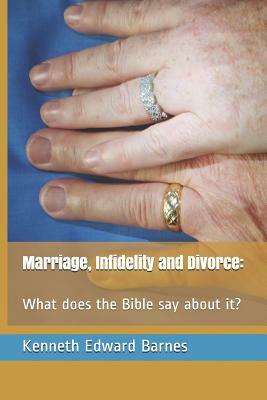 Marriage, Infidelity and Divorce: : What does the Bible say about it? by Kenneth Edward Barnes