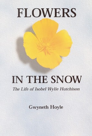 Flowers in the Snow: The Life of Isobel Wylie Hutchison by Gwyneth Hoyle