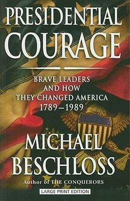 Presidential Courage: Brave Leaders & How They Changed America 1789-1989 by Michael R. Beschloss, Michael Bechloss