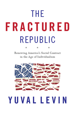 The Fractured Republic: Renewing America's Social Contract in the Age of Individualism by Yuval Levin