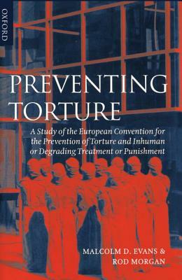 Preventing Torture: A Study of the European Convention for the Prevention of Torture and Inhuman or Degrading Treatment or Punishment by Rod Morgan, Malcolm D. Evans