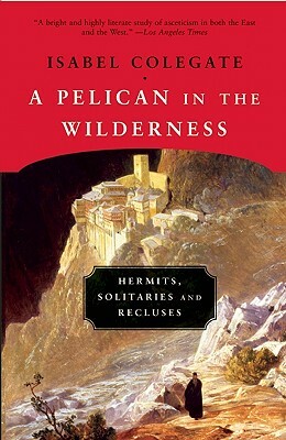 A Pelican in the Wilderness: Hermits, Solitaries and Recluses by Isabel Colegate