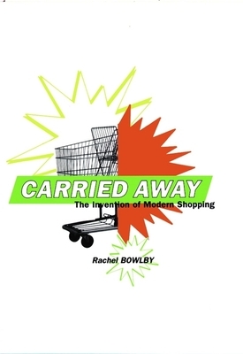 Carried Away: The Invention of Modern Shopping by Rachel Bowlby