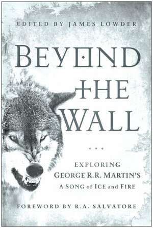 Beyond the Wall: Exploring George R. R. Martin's A Song of Ice and Fire by James Lowder