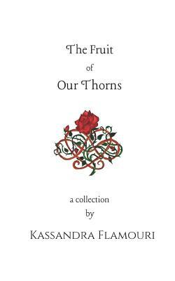 The Fruit Of Our Thorns: A Collection by Kassandra Flamouri