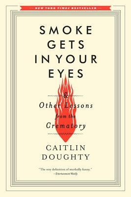 Smoke Gets in Your Eyes: And Other Lessons from the Crematory by Caitlin Doughty