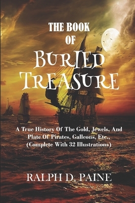 The Book of Buried Treasure: Grace Historical Novels Being A True History Of The Gold, Jewels, And Plate Of Pirates, Galleons, Etc., (Complete With by Adam Krypton Publishing, Ralph D. Paine