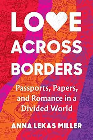 Love Across Borders: Passports, Papers, and Romance in a Divided World by Anna Lekas Miller