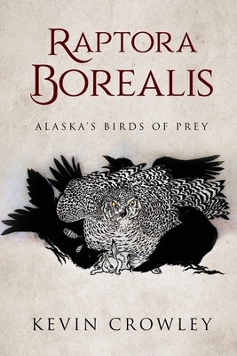 Raptora Borealis: Alaska's Birds of Prey by Kevin Crowley