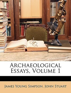 Archaeological Essays, Volume 1 by James Young Simpson, John Stuart