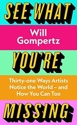 See What You're Missing: 31 Ways Artists Notice the World – and How You Can Too by Will Gompertz, Will Gompertz