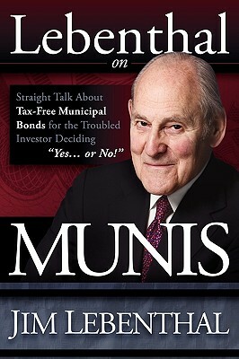 Lebenthal on Munis: Straight Talk about Tax-Free Municipal Bonds for the Troubled Investor Deciding Yes...or No! by Jim Lebenthal