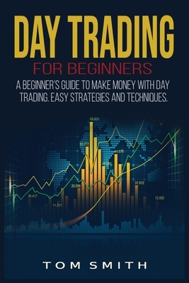 Day Trading for Beginners: A Beginner's Guide to Make Money with Day Trading. Easy Strategies and Techniques. by Tom Smith