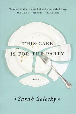 This Cake Is for the Party: Stories by Sarah Selecky