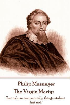 Philip Massinger - The Virgin Martyr: "Death hath a thousand doors to let out life: I shall find one." by Philip Massinger, Thomas Dekker