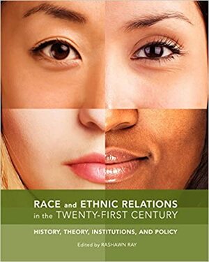 Race and Ethnic Relations in the Twenty-First Century: History, Theory, Institutions, and Policy by Rashawn Ray