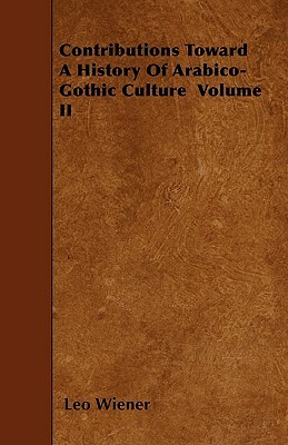 Contributions Toward A History Of Arabico-Gothic Culture Volume II by Leo Wiener