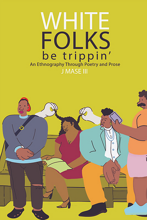 White Folks Be Trippin': An Ethnography Through Poetry & Prose by J Mase III