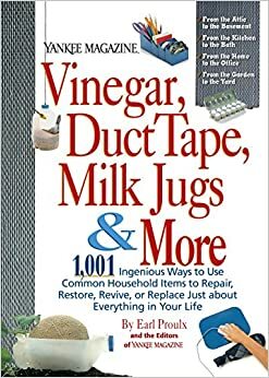 Vinegar, Duct Tape, Milk Jugs & More: 1,001 Ingenious Ways to Use Common Household Items to Repair, Restore, Revive, O R Replace Just about Everything in Your Life by Yankee Magazine, Earl Proulx