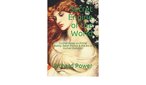 Secret Engine of the World: Further Notes on Primal Reality, Gaian Politics & the Arc of Human Evolution by Richard Power