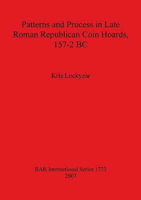 Patterns and Process in Late Roman Republican Coin Hoards 157-2 BC by Kris Lockyear