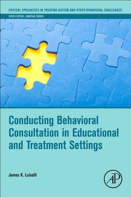 Conducting Behavioral Consultation in Educational and Treatment Settings by James K. Luiselli