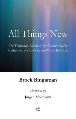 All Things New: The Trinitarian Nature of the Human Calling in Maximus the Confessor and Jurgen Moltmann by Brock Bingaman