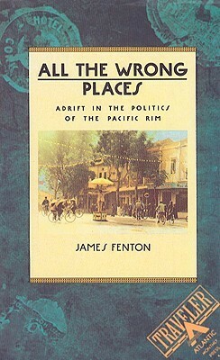 All the Wrong Places: Adrift in the Politics of the Pacific Rim by James Fenton