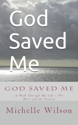 God Saved Me: A Walk through My Life - The Pain and the Victory by Michelle Wilson