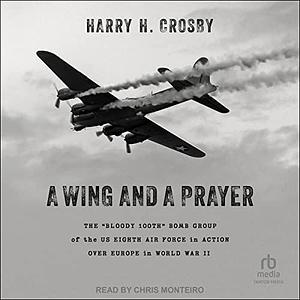 A Wing and a Prayer: The Bloody 100th Bomb Group of the Us Eighth Air Force in Action Over Europe in World War II by Chris Monteiro, Harry H. Crosby, Harry H. Crosby