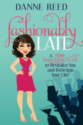 Fashionably Late: A Sexy Little Twist to Revitalize You and Redesign Your Life! by Danne Reed