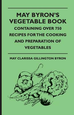 May Byron's Vegetable Book - Containing Over 750 Recipes For The Cooking And Preparation Of Vegetables by May Clarissa Gillington Byron