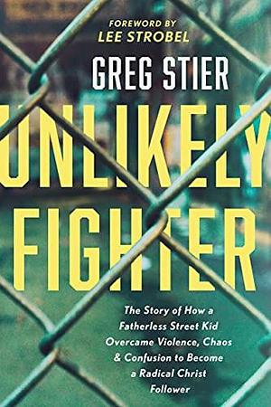 Unlikely Fighter: The Story of How a Fatherless Street Kid Overcame Violence, Chaos, and Confusion to Become a Radical Christ Follower by Greg Stier