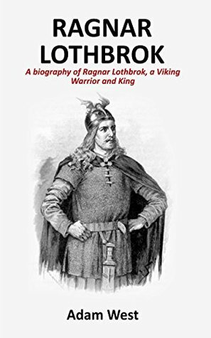 Ragnar Lothbrok: A Biography of Ragnar Lothbrok, A Viking Warrior and King by Adam West