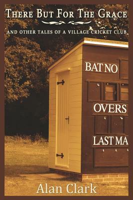 There But For The Grace: And Other Tales of a Village Cricket Club by Alan Clark