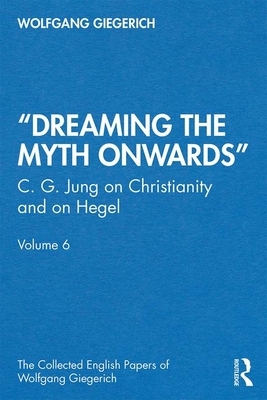 "dreaming the Myth Onwards": C. G. Jung on Christianity and on Hegel, Volume 6 by Wolfgang Giegerich