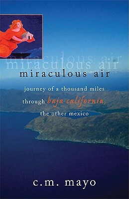Miraculous Air: Journey of a Thousand Miles Through Baja California, the Other Mexico by C. M. Mayo