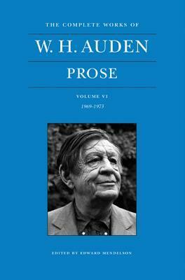 The Complete Works of W. H. Auden, Volume VI: Prose: 1969-1973 by W.H. Auden, Edward Mendelson