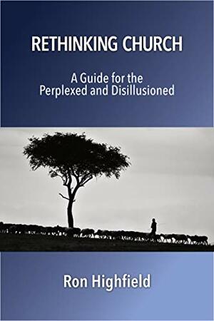 Rethinking Church: A Guide for the Perplexed and Disillusioned by Ron Highfield