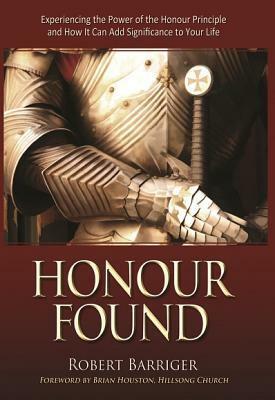 Honour Found: Experiencing the Power of the Honour Principle and How It Can Add Significance to Your Life by Brian Houston, Robert Barriger