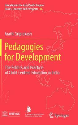 Pedagogies for Development: The Politics and Practice of Child-Centred Education in India by Arathi Sriprakash