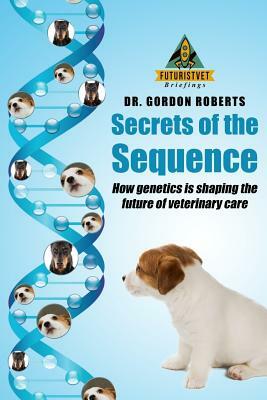 Secrets of the Sequence: How Genetics is Shaping The Future of Veterinary Care by Gordon Roberts Bvsc Mrcvs