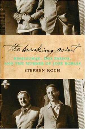 The Breaking Point: Hemingway, Dos Passos, and the Murder of Jose Robles by Stephen Koch