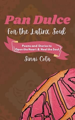 Pan Dulce for the Latinx Soul: Poems to Open the Heart and Heal the Soul by Sinai Cota