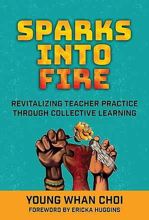 Sparks Into Fire: Revitalizing Teacher Practice Through Collective Learning by Young Whan Choi