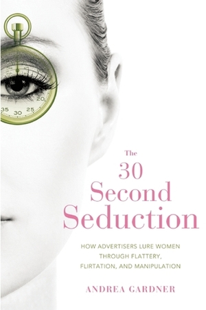 30-Second Seduction: How Advertisers Lure Women Through Flattery, Flirtation, and Manipulation by Andrea Gardner