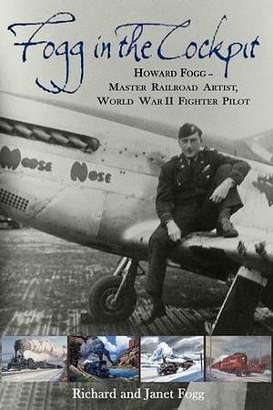 FOGG IN THE COCKPIT: Howard Fogg - Master Railroad Artist, World War II Fighter Pilot by Janet Fogg, Janet Fogg, Richard Fogg