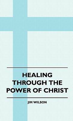 Healing Through The Power Of Christ by Jim Wilson