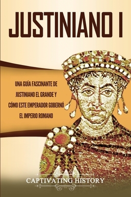 Justiniano I: Una Guía Fascinante de Justiniano el Grande y Cómo este Emperador Gobernó el Imperio Romano by Captivating History